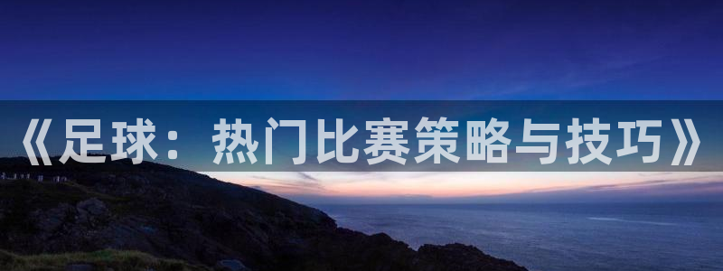 极悦娱乐科技：《足球：热门比赛策略与技巧》