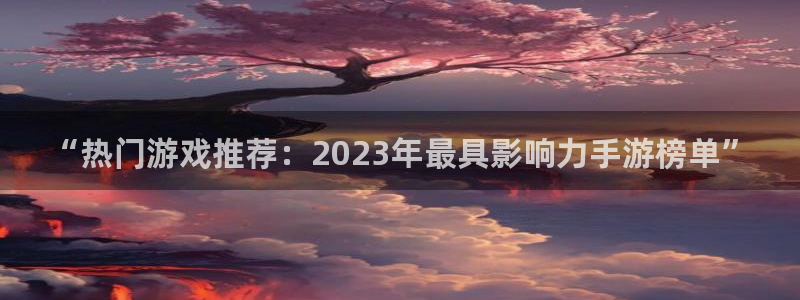 极悦娱乐平台官网注册：“热门游戏推荐：2023年最具影响力手